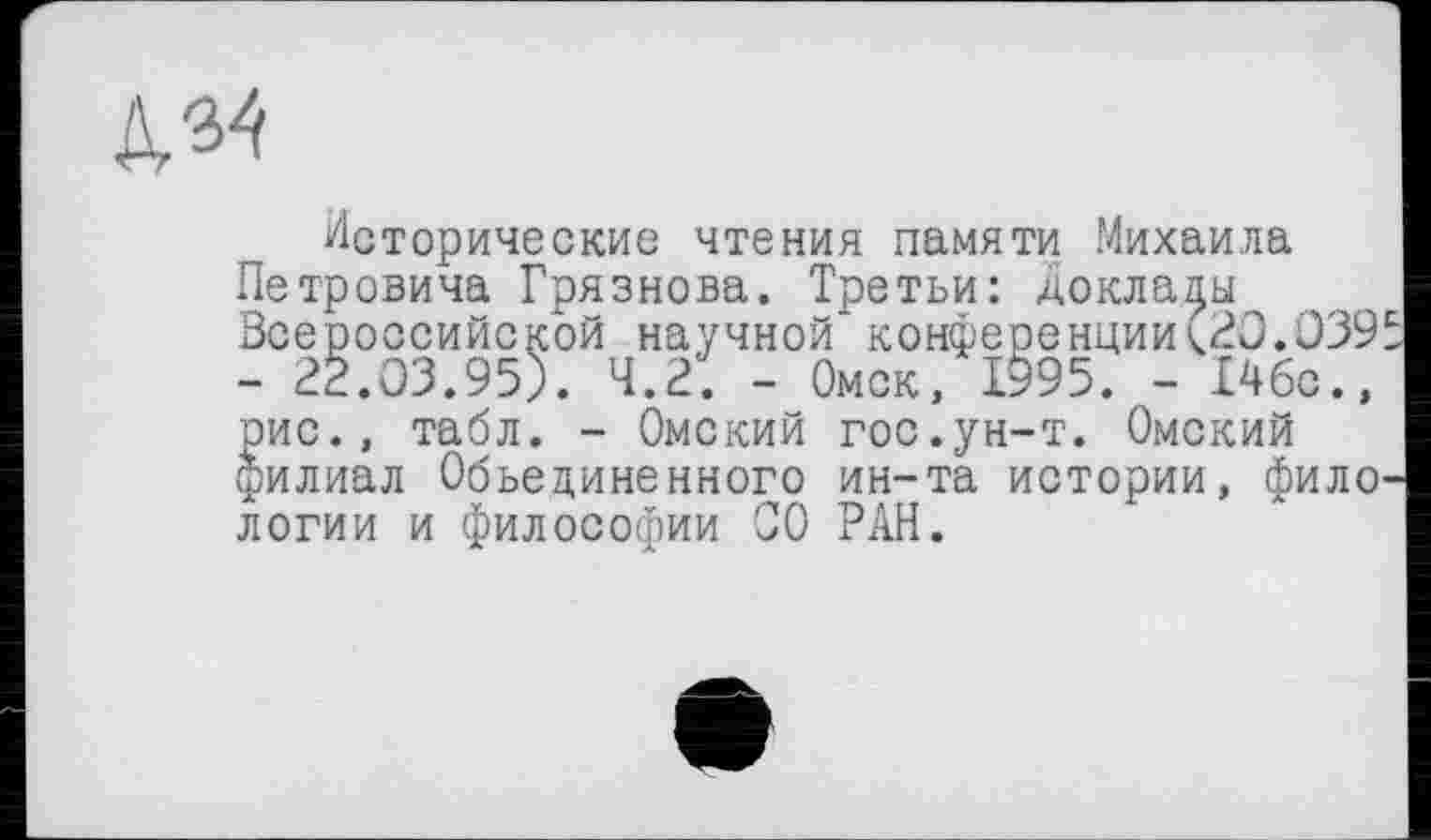 ﻿Исторические чтения памяти Михаила Петровича Грязнова. Третьи: Доклады Всероссийской научной конференции<20.039 - 22.03.95). 4.2; - Омск, 1995. - 14бс., рис., табл. - Омский гос.ун-т. Омский филиал Объединенного ин-та истории, фило логии и философии 00 РАН.